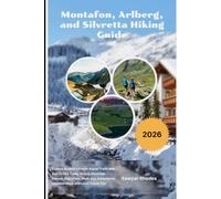 Montafon, Arlberg, and Silvretta Hiking Guide 2026: Explore Austria's Finest Alpine Trails with Hut-to-Hut Treks, Scenic Mountain Passes, Day Hikes, ... Detailed Maps and Local Travel Tips