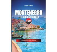 MONTENEGRO REISEFÜHRER 2025: Küstenstädte, Unterkünfte, Bergrouten, Kulturdenkmäler und Reisetipps für die verborgenen Schätze der Adria