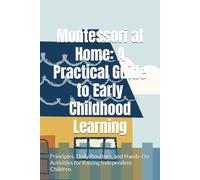 Montessori at Home: A Practical Guide to Early Childhood Learning: Principles, Daily Routines, and Hands-On Activities for Raising Independent Children