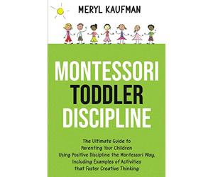 Montessori Toddler Discipline: The Ultimate Guide to Parenting Your Children Using Positive Discipline the Montessori Way, Including Examples of ... Foster Creative Thinking (Parenting Toddlers)