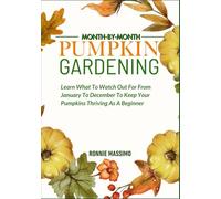 MONTH-BY-MONTH PUMPKINS GARDENING: Learn What To Watch Out For From January To December To Keep Your Pumpkins Thriving As A Beginner