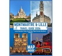 Montmartre & Lille Reiseführer 2026 Lokale Geheimnisse, Essen, Kunst und Tagesausflüge in Nordfrankreich: Routen, Insidertipps und kulturelle Erlebnisse auf dem Pariser Bohème-Hügel und im Herzen