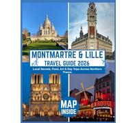 Montmartre & Lille Travel Guide 2026 Local Secrets, Food, Art & Day Trips Across Northern France: Itineraries, Insider Tips, and Cultural Experiences Across Paris’s Bohemian Hill and Lille’s Heart