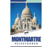 MONTMARTRE REISEFÜHRER 2026: Erkunden Sie das künstlerische Herz von Paris: Ein vollständiger Reiseführer durch die Straßen, Cafés, Wahrzeichen und Kultur von Montmartre