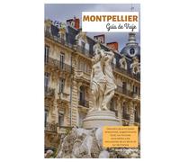Montpellier Guía de Viaje: Descubra las principales atracciones, la gastronomía local, los rincones escondidos y las excursiones de un día en el sur de Francia