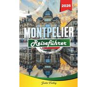 MONTPELLIER REISEFÜHRER 2026: Entdecken Sie versteckte Schätze, historische Sehenswürdigkeiten, Reisetipps und unvergessliche Urlaubserlebnisse