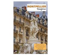 Montpellier Reiseführer: Entdecken Sie die wichtigsten Sehenswürdigkeiten, die lokale Küche, Geheimtipps und Tagesausflüge in Südfrankreich