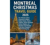 Montreal Christmas Travel Guide 2025: Your Ultimate Insider’s Companion to Magical Holiday Markets, Festive Traditions, Winter Adventures, Culinary ... in the Heart of Quebec’s Most Enchanting City