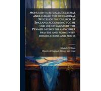 Monumenta ritualia Ecclesiae Anglicanae; the occasional Offices of the Church of England according to the old use of Salisbury the Prymer in English ... and forms with dissertations and notes
