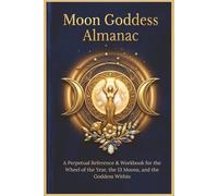 Moon Goddess Almanac: A Perpetual Reference & Workbook for the Wheel of the Year, the 13 Moons, and the Goddess Within