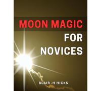 Moon Magic for Novices: Unlocking the Secrets of Lunar Energy: Your Step-by-Step Guide to Harness Moon Magic for Manifestation and Intention-setting.