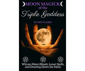Moon Magick of the Triple Goddess: Wiccan Moon Rituals, Lunar Spells, and Drawing Down the Moon