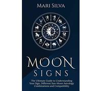 Moon Signs: The Ultimate Guide to Understanding Your Sign, Different Sun-Moon Astrology Combinations, and Compatibility
