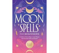Moon Spells for Beginners: A Guide to Moon Magic, Lunar Phases, and Essential Spells & Rituals