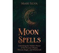 Moon Spells: Unlocking the Hidden Power of the 8 Lunar Phases, Wiccan Magic, and Witchcraft
