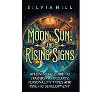 Moon, Sun, and Rising Signs: An Essential Guide to Star Sign Astrology, Personality Types, and Psychic Development