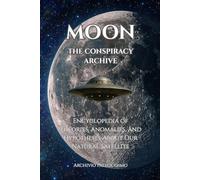 MOON THE CONSPIRACY ARCHIVE: Encyclopedia of Theories, Anomalies, and Hypotheses About Our Natural Satellite