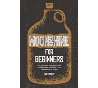 Moonshine for Beginners: The Ultimate Distillers Guide to Make Authentic Corn Moonshine at Home