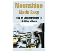 Moonshine Made Easy: Step-by-Step Instructions for Distilling at Home