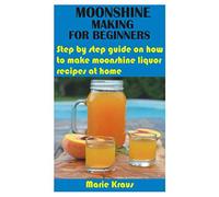 MOONSHINE MAKING FOR BEGINNERS: Step by step guide on how to make moonshine liquor recipes at home