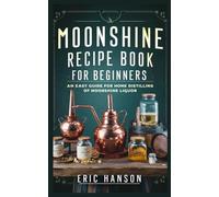 MOONSHINE RECIPE BOOK FOR BEGINNERS: An Easy Guide for Home Distilling of Moonshine Liquor