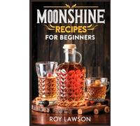 MOONSHINE RECIPES FOR BEGINNERS: A Step-By-Step Guide for Home Distilling of Moonshine