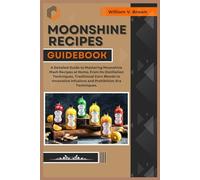 MOONSHINE RECIPES GUIDEBOOK: A Detailed Guide to Mastering Moonshine Mash Recipes at Home, From Distillation Techniques, Traditional Corn Blends to Innovative Infusions and Prohibition-Era Techniques.