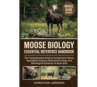 MOOSE BIOLOGY ESSENTIAL REFERENCE HANDBOOK: The Comprehensive Guide to Evolutionary History, Specialized Anatomy, Behavioral Ecology, and Pathological Dynamics of Alces alces