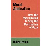 Moral Abdication : How the World Failed to Stop the Destruction of Gaza