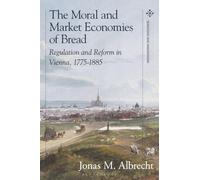 Moral and Market Economies of Bread, The: Regulation and Reform in Vienna, 1775-1885 (Food in Modern History: Traditions and Innovations)