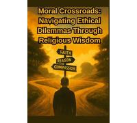 Moral Crossroads: Navigating Ethical Dilemmas Through Religious Wisdom: Interfaith Wisdom for Modern Ethical Challenges