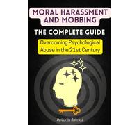 Moral Harassment and Mobbing, the Complete Guide: Overcoming Psychological Abuse in the 21st Century