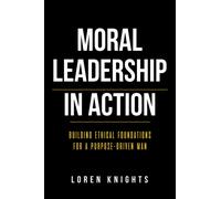 Moral Leadership in Action : Building Ethical Foundations for a Purpose-Driven Man