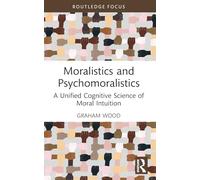Moralistics and Psychomoralistics: A Unified Cognitive Science of Moral Intuition (Routledge Focus on Philosophy)