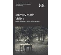 Morality Made Visible: Edward Westermarck’s Moral and Social Theory (Classical and Contemporary Social Theory)
