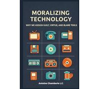 MORALIZING TECHNOLOGY: Why We Assign Guilt, Virtue, and Blame to Tools