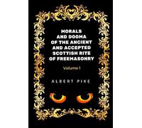 Morals and Dogma of the Ancient and Accepted Scottish Rite of Freemasonry - Volume 1: By Albert Pile - Illustrated