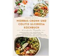 Morbus Crohn und Colitis Ulcerosa Kochbuch: Darmfreundliche Ernährung bei chronisch-entzündlichen Darmerkrankungen - Gut verträgliche Rezepte für mehr Wohlbefinden im Alltag