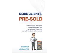 More Clients, Pre-Sold: Publish your thoughts, get discovered, and pre-sell your expertise with a book sales funnel