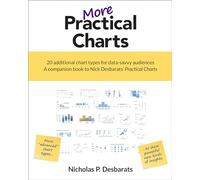 More Practical Charts: 20 Additional Chart Types for Data-Savvy Audiences; A Companion Book to Nick Desbarats' Practical Charts