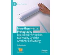More-than-Human Photography: Multisensory Practices, Materiality, and the Aesthetics of Making (Social Visualities)