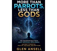 More Than Parrots, Less Than Gods: The Uncomfortable Truth About Artificial Intelligence and What It Means for Your Life, Your Work, and Your Future