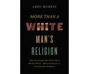 MORE THAN WHITE MANS REL ITPE: Why the Gospel Has Never Been Merely White, Male-Centered, or Just Another Religion
