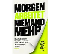 Morgen arbeitet niemand mehr: Haushaltsroboter, KI und die Angst vor einer Zukunft, in der wir überflüssig werden