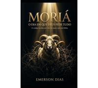 MORIÁ: O DIA EM QUE DEUS PEDE TUDO: O código oculto por trás do maior teste da Bíblia