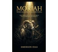 Moriah: When God Asks for Everything: What Abraham’s Test Reveals About Faith, Surrender, and Identity