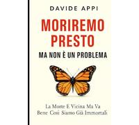 Moriremo Presto Ma Non E' Un Problema. La Morte E' Vicina Ma Va Bene Così: Siamo Già Immortali: Il Più Bel Giorno Della Mia Vita Sarà Il Giorno In Cui Morirò