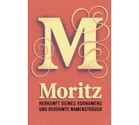 Moritz: Herkunft deines Vornamens und berühmte Namensträger: Ein liebevoll gestaltetes Buch über die Geschichte, Bedeutung und besondere Persönlichkeiten des Namens Moritz