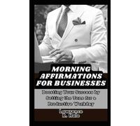 MORNING AFFIRMATIONS FOR BUSINESSES: Boosting Your Success by Setting the Tone for a Productive Workday entrepreneurs daily affirmations for business ... attracting success to overcoming obstacles