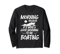 Morning Because If It were A Good Morning I'd Be Boating Long Sleeve T-Shirt